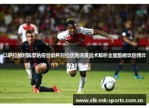 以萨拉赫对阵摩纳哥世俱杯对位优势深度战术解析全面前瞻攻防博弈
